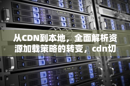 从CDN到本地，全面解析资源加载策略的转变，cdn切换