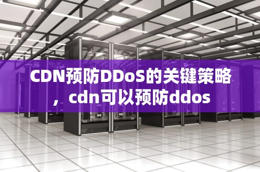CDN预防DDoS的关键策略，cdn可以预防ddos