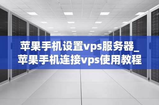 苹果手机设置vps服务器_苹果手机连接vps使用教程_苹果手机设置VPS服务器的详细步骤