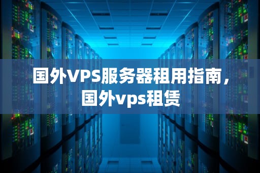 国外VPS服务器租用指南，国外vps租赁