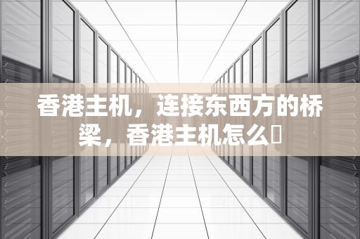 香港主机，连接东西方的桥梁，香港主机怎么栿