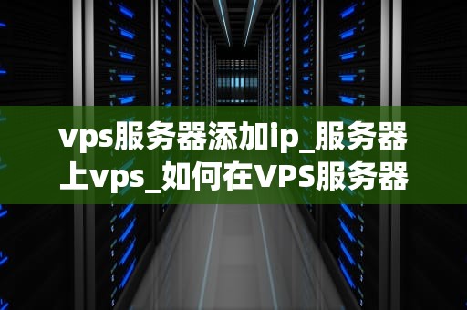 vps服务器添加ip_服务器上vps_如何在VPS服务器上添加IP