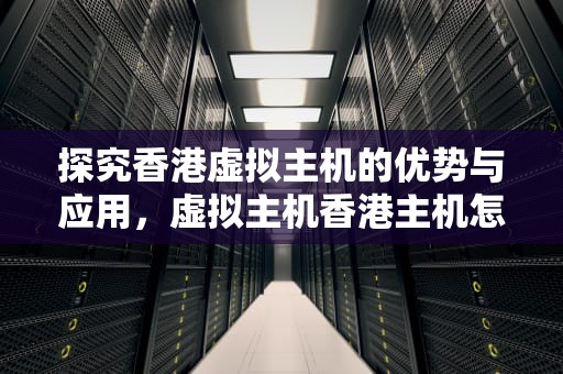 探究香港虚拟主机的优势与应用，虚拟主机香港主机怎么用
