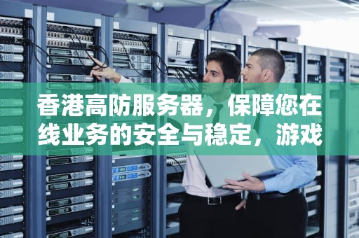 香港高防服务器，保障您在线业务的安全与稳定，游戏香港高防服务器