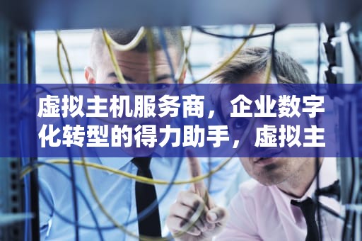 虚拟主机服务商，企业数字化转型的得力助手，虚拟主机服务商有哪些