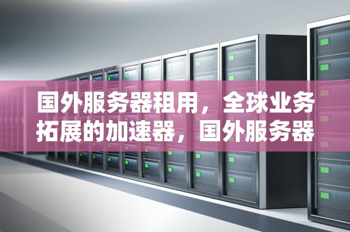 国外服务器租用，全球业务拓展的加速器，国外服务器租用商