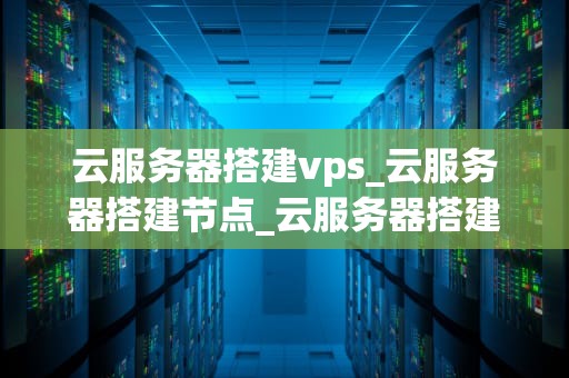 云服务器搭建vps_云服务器搭建节点_云服务器搭建VPS的全面指南