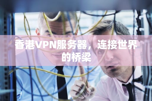 香港VPN服务器，连接世界的桥梁