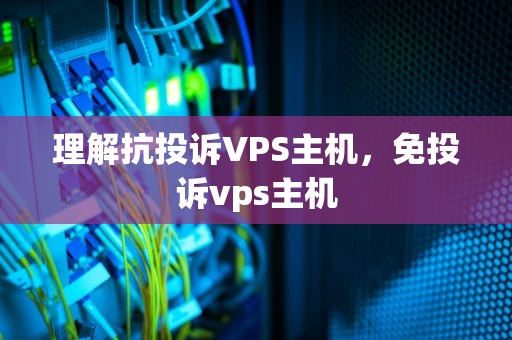 理解抗投诉VPS主机，免投诉vps主机