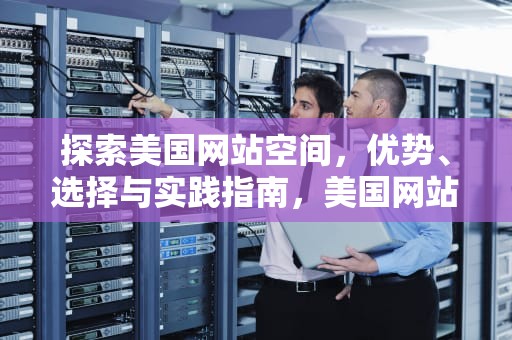 探索美国网站空间，优势、选择与实践指南，美国网站空间怎么进行空间怎么进行空间
