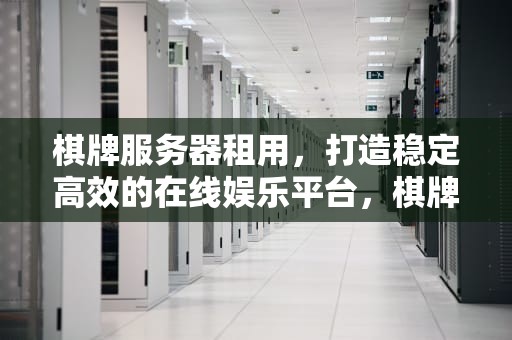 棋牌服务器租用，打造稳定高效的在线娱乐平台，棋牌服务器租用多少钱