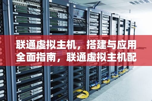 联通虚拟主机，搭建与应用全面指南，联通虚拟主机配置
