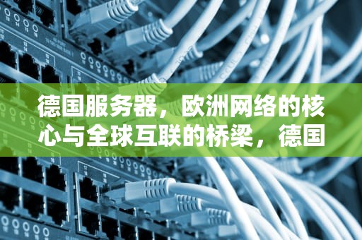 德国服务器，欧洲网络的核心与全球互联的桥梁，德国服务器地址