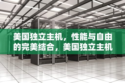 美国独立主机，性能与自由的完美结合，美国独立主机有哪些