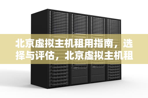 北京虚拟主机租用指南，选择与评估，北京虚拟主机租用价格