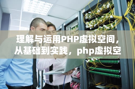 理解与运用PHP虚拟空间，从基础到实践，php虚拟空间做内网中转