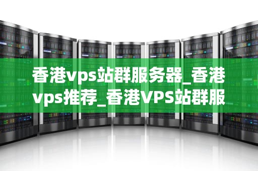 香港vps站群服务器_香港vps推荐_香港VPS站群服务器的优势与应用