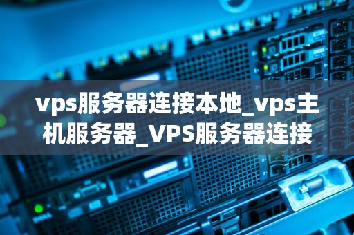 vps服务器连接本地_vps主机服务器_VPS服务器连接本地的全面指南