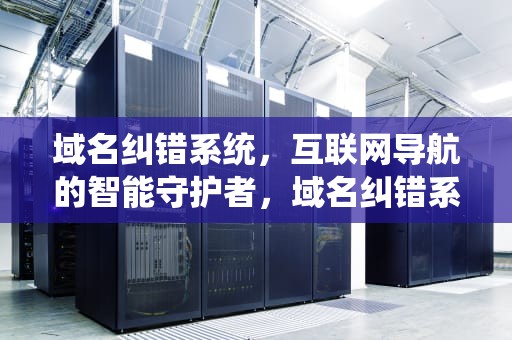 域名纠错系统，互联网导航的智能守护者，域名纠错系统有哪些
