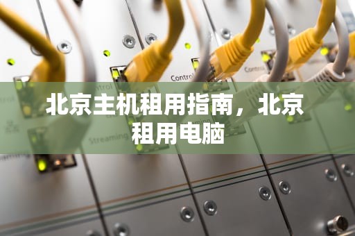 北京主机租用指南，北京 租用电脑