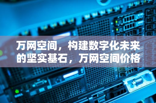 万网空间，构建数字化未来的坚实基石，万网空间价格如何