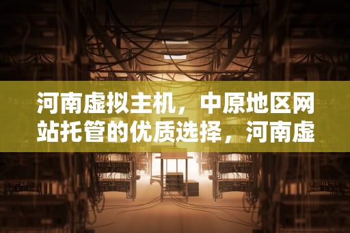 河南虚拟主机，中原地区网站托管的优质选择，河南虚拟主机生产厂家