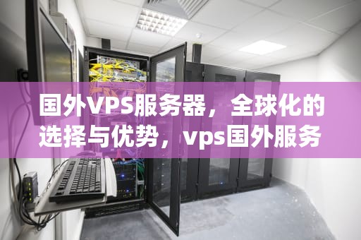 国外VPS服务器，全球化的选择与优势，vps国外服务器租用