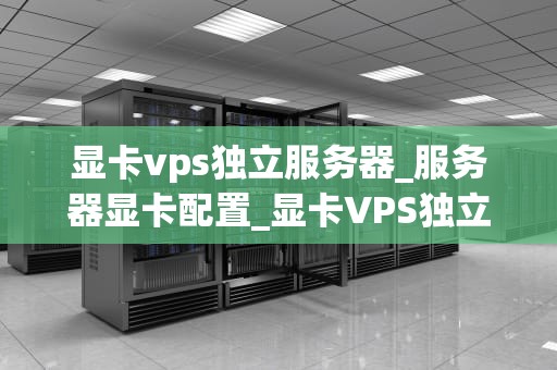 显卡vps独立服务器_服务器显卡配置_显卡VPS独立服务器的全面解析