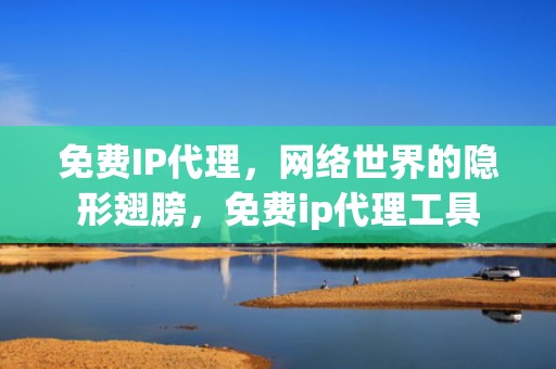 免费IP代理，网络世界的隐形翅膀，免费ip代理工具