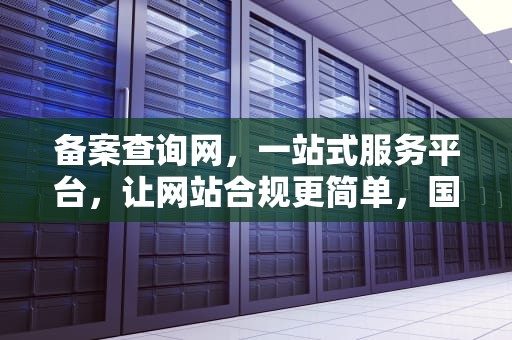 备案查询网，一站式服务平台，让网站合规更简单，国家食品保健品备案查询网