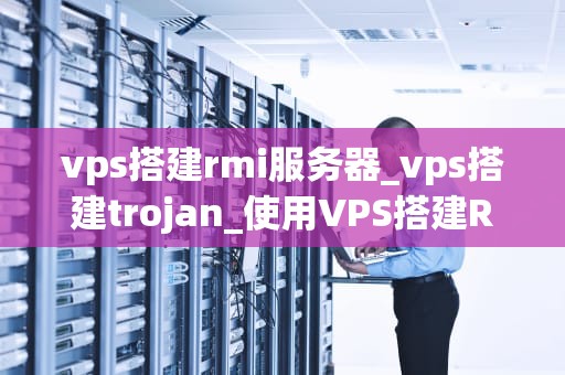 vps搭建rmi服务器_vps搭建trojan_使用VPS搭建RMI服务器的详细指南