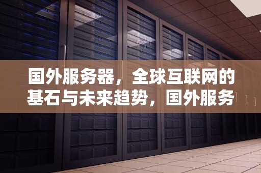 国外服务器，全球互联网的基石与未来趋势，国外服务器购买