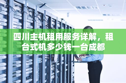 四川主机租用服务详解，租台式机多少钱一台成都