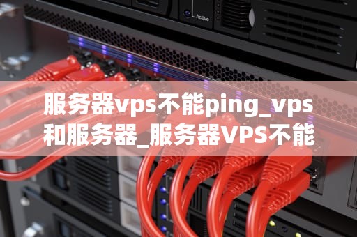 服务器vps不能ping_vps和服务器_服务器VPS不能Ping的问题分析与解决