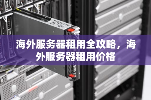 海外服务器租用全攻略，海外服务器租用价格