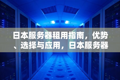 日本服务器租用指南，优势、选择与应用，日本服务器租用价格表