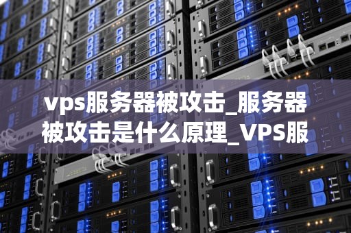 vps服务器被攻击_服务器被攻击是什么原理_VPS服务器被攻击：原因、影响与解决方案