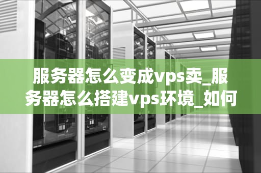 服务器怎么变成vps卖_服务器怎么搭建vps环境_如何将服务器转变为VPS进行销售