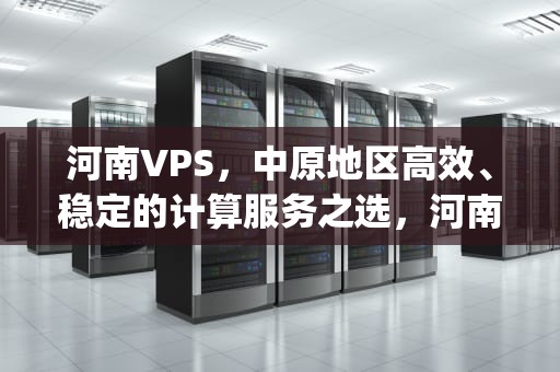 河南VPS，中原地区高效、稳定的计算服务之选，河南vpswindows野外在