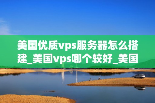 美国优质vps服务器怎么搭建_美国vps哪个较好_美国优质VPS服务器的搭建指南