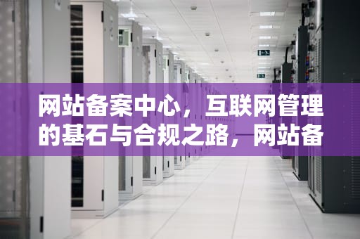 网站备案中心，互联网管理的基石与合规之路，网站备案中心查询