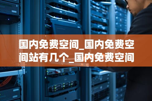 国内免费空间_国内免费空间站有几个_国内免费空间的探索与应用