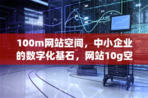 100m网站空间，中小企业的数字化基石，网站10g空间够用吗