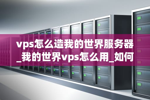 vps怎么造我的世界服务器_我的世界vps怎么用_如何利用VPS搭建我的世界服务器