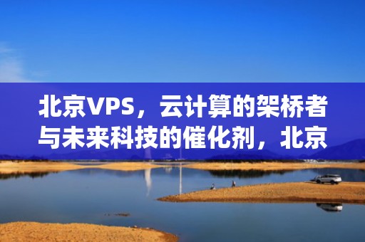北京VPS，云计算的架桥者与未来科技的催化剂，北京vps租用