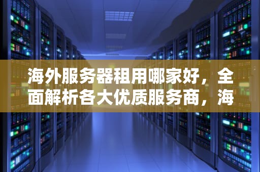 海外服务器租用哪家好，全面解析各大优质服务商，海外服务器租用排行榜