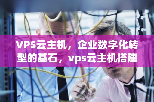 VPS云主机，企业数字化转型的基石，vps云主机搭建网站步骤