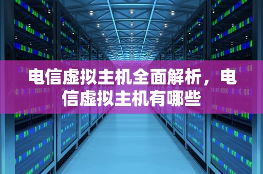 电信虚拟主机全面解析，电信虚拟主机有哪些
