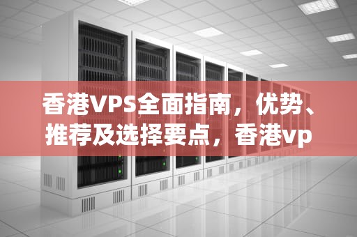 香港VPS全面指南，优势、推荐及选择要点，香港vps免费