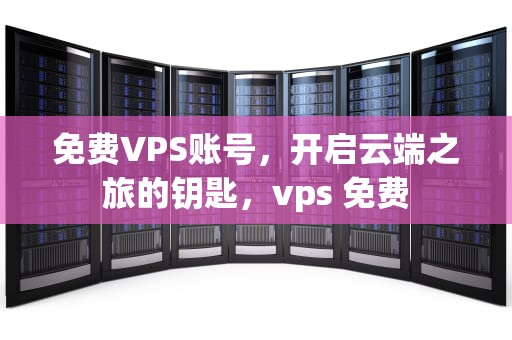 免费VPS账号，开启云端之旅的钥匙，vps 免费